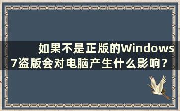 如果不是正版的Windows 7盗版会对电脑产生什么影响？ （Windows 7的盗版如果不是正版会有什么影响）